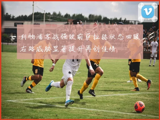 利物浦客战强敌前萨拉赫状态回暖右路威胁显著提升再创佳绩