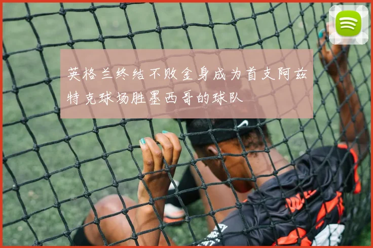 英格兰终结不败金身成为首支阿兹特克球场胜墨西哥的球队