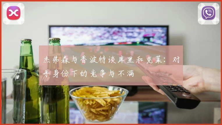 杰弗森与香波特谈库里和克莱：对手身份下的竞争与不满