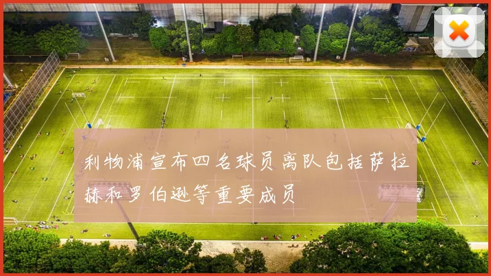 利物浦宣布四名球员离队包括萨拉赫和罗伯逊等重要成员