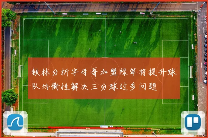 铁林分析字母哥加盟绿军将提升球队均衡性解决三分球过多问题