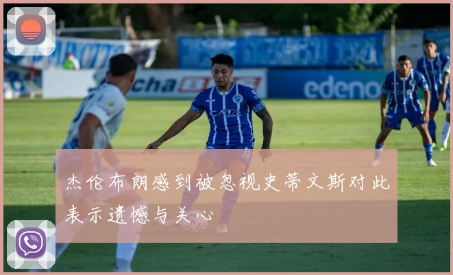 杰伦布朗感到被忽视史蒂文斯对此表示遗憾与关心