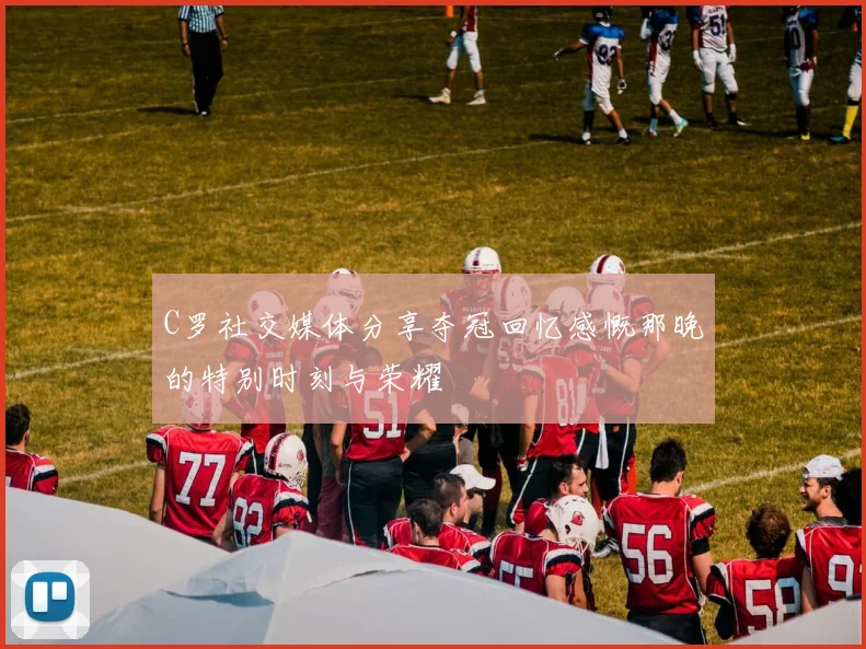 C罗社交媒体分享夺冠回忆感慨那晚的特别时刻与荣耀