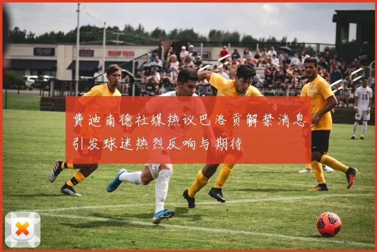 费迪南德社媒热议巴洛贡解禁消息引发球迷热烈反响与期待