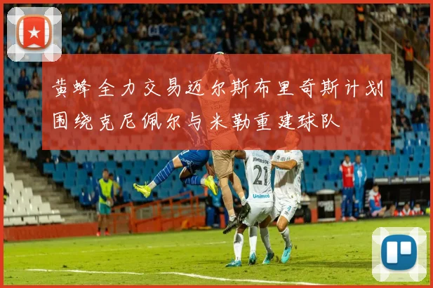 黄蜂全力交易迈尔斯布里奇斯计划围绕克尼佩尔与米勒重建球队