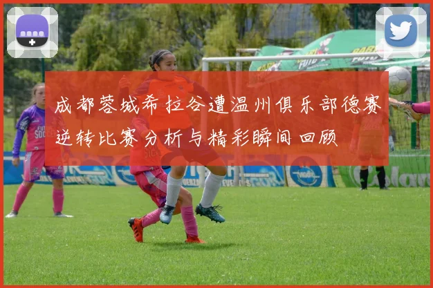 成都蓉城希拉谷遭温州俱乐部德赛逆转比赛分析与精彩瞬间回顾