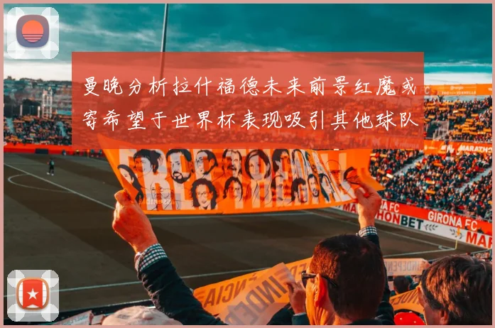 曼晚分析拉什福德未来前景红魔或寄希望于世界杯表现吸引其他球队