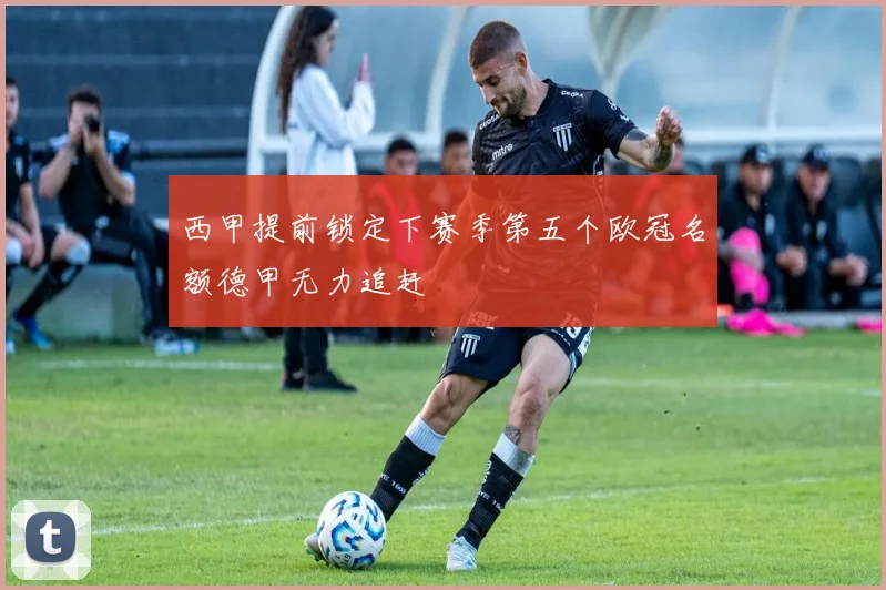 西甲提前锁定下赛季第五个欧冠名额德甲无力追赶