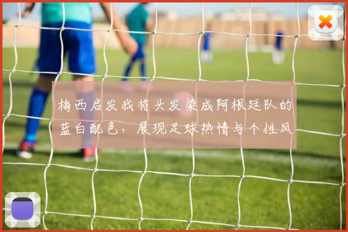 梅西启发我将头发染成阿根廷队的蓝白配色，展现足球热情与个性风采