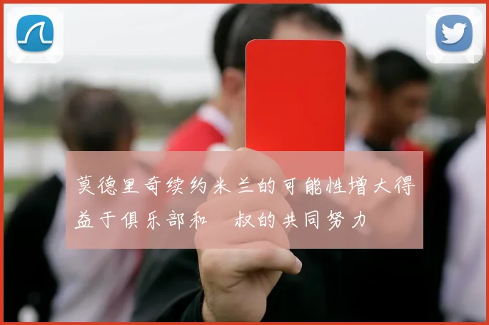 莫德里奇续约米兰的可能性增大得益于俱乐部和囧叔的共同努力