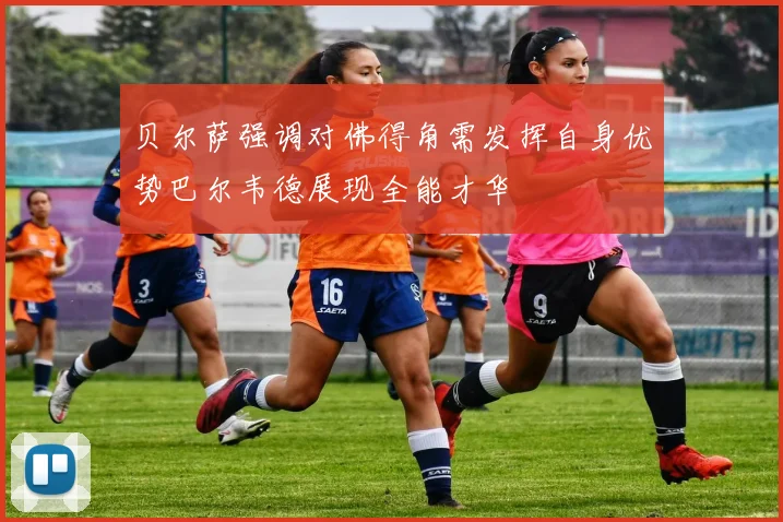 贝尔萨强调对佛得角需发挥自身优势巴尔韦德展现全能才华