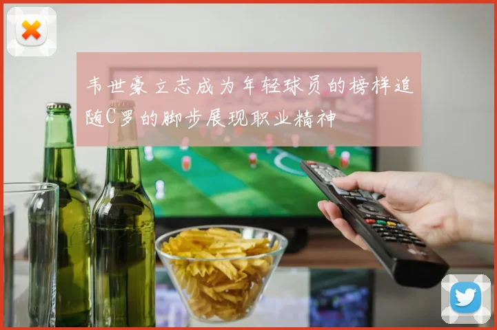 韦世豪立志成为年轻球员的榜样追随C罗的脚步展现职业精神