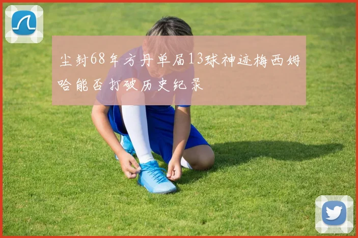 尘封68年方丹单届13球神迹梅西姆哈能否打破历史纪录