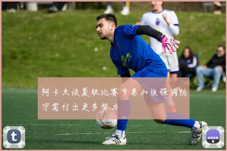 阿卡夫谈夏联比赛节奏加快强调防守需付出更多努力