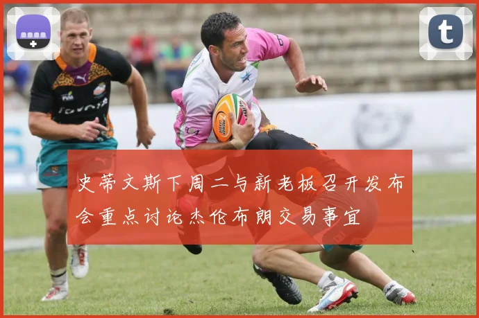史蒂文斯下周二与新老板召开发布会重点讨论杰伦布朗交易事宜
