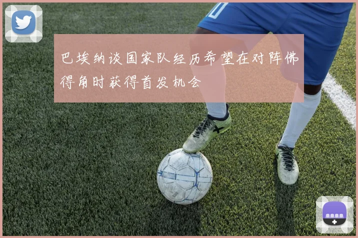 巴埃纳谈国家队经历希望在对阵佛得角时获得首发机会