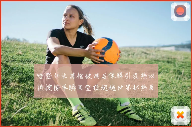 哈登非法持枪被捕后保释引发热议热搜榜单瞬间登顶超越世界杯热度